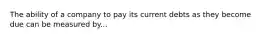 The ability of a company to pay its current debts as they become due can be measured by...