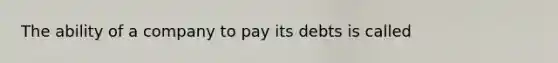 The ability of a company to pay its debts is called