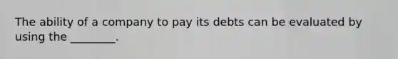 The ability of a company to pay its debts can be evaluated by using the​ ________.