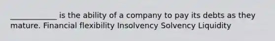 ____________ is the ability of a company to pay its debts as they mature. Financial flexibility Insolvency Solvency Liquidity