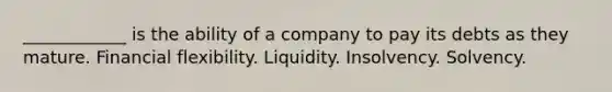 ____________ is the ability of a company to pay its debts as they mature. Financial flexibility. Liquidity. Insolvency. Solvency.