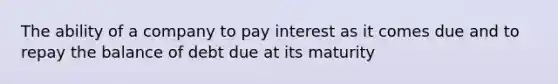 The ability of a company to pay interest as it comes due and to repay the balance of debt due at its maturity