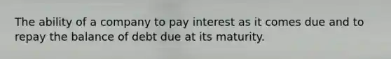 The ability of a company to pay interest as it comes due and to repay the balance of debt due at its maturity.