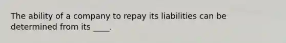 The ability of a company to repay its liabilities can be determined from its ____.