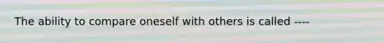 The ability to compare oneself with others is called ----