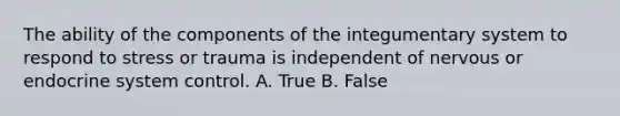 The ability of the components of the integumentary system to respond to stress or trauma is independent of nervous or endocrine system control. A. True B. False