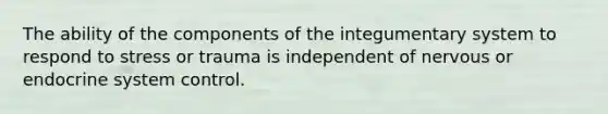 The ability of the components of the integumentary system to respond to stress or trauma is independent of nervous or endocrine system control.