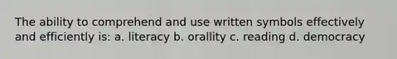 The ability to comprehend and use written symbols effectively and efficiently is: a. literacy b. orallity c. reading d. democracy