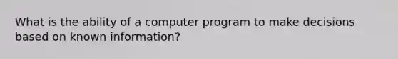 What is the ability of a computer program to make decisions based on known information?