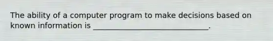 The ability of a computer program to make decisions based on known information is ______________________________.