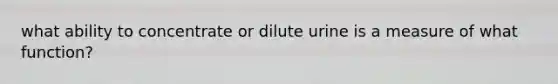 what ability to concentrate or dilute urine is a measure of what function?