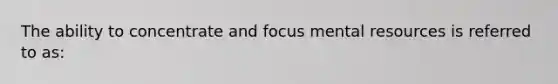 The ability to concentrate and focus mental resources is referred to as: