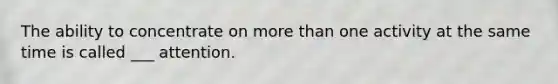 The ability to concentrate on <a href='https://www.questionai.com/knowledge/keWHlEPx42-more-than' class='anchor-knowledge'>more than</a> one activity at the same time is called ___ attention.