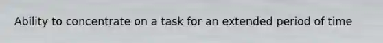 Ability to concentrate on a task for an extended period of time