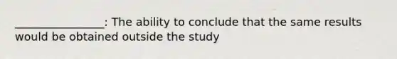 ________________: The ability to conclude that the same results would be obtained outside the study