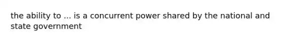 the ability to ... is a concurrent power shared by the national and state government