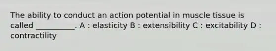 The ability to conduct an action potential in muscle tissue is called __________. A : elasticity B : extensibility C : excitability D : contractility