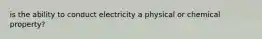 is the ability to conduct electricity a physical or chemical property?