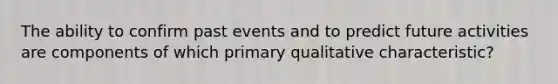 The ability to confirm past events and to predict future activities are components of which primary qualitative characteristic?