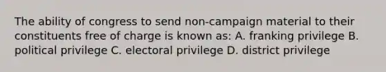 The ability of congress to send non-campaign material to their constituents free of charge is known as: A. franking privilege B. political privilege C. electoral privilege D. district privilege