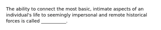 The ability to connect the most basic, intimate aspects of an individual's life to seemingly impersonal and remote historical forces is called ___________.