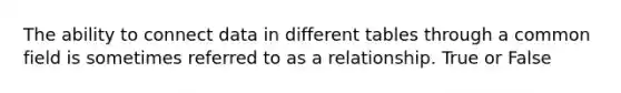 The ability to connect data in different tables through a common field is sometimes referred to as a relationship. True or False