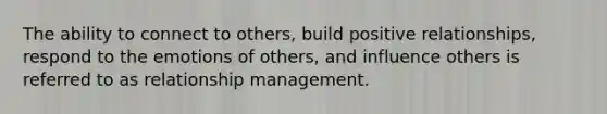 The ability to connect to others, build positive relationships, respond to the emotions of others, and influence others is referred to as relationship management.