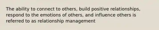 The ability to connect to others, build positive relationships, respond to the emotions of others, and influence others is referred to as relationship management