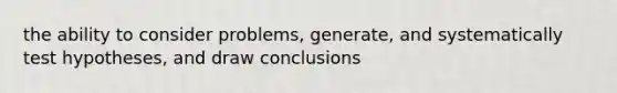 the ability to consider problems, generate, and systematically test hypotheses, and draw conclusions