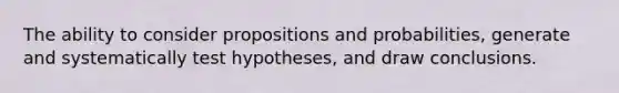 The ability to consider propositions and probabilities, generate and systematically test hypotheses, and draw conclusions.