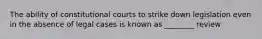 The ability of constitutional courts to strike down legislation even in the absence of legal cases is known as ________ review