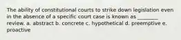 The ability of constitutional courts to strike down legislation even in the absence of a specific court case is known as ________ review. a. abstract b. concrete c. hypothetical d. preemptive e. proactive