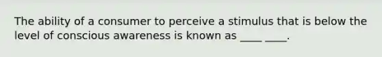 The ability of a consumer to perceive a stimulus that is below the level of conscious awareness is known as ____ ____.