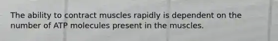 The ability to contract muscles rapidly is dependent on the number of ATP molecules present in the muscles.