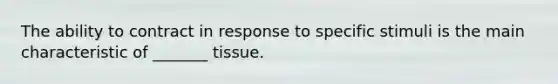 The ability to contract in response to specific stimuli is the main characteristic of _______ tissue.