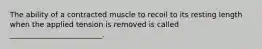 The ability of a contracted muscle to recoil to its resting length when the applied tension is removed is called _________________________.