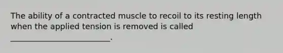 The ability of a contracted muscle to recoil to its resting length when the applied tension is removed is called _________________________.