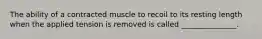 The ability of a contracted muscle to recoil to its resting length when the applied tension is removed is called _______________.