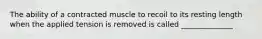 The ability of a contracted muscle to recoil to its resting length when the applied tension is removed is called ______________