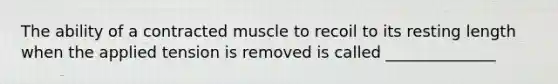 The ability of a contracted muscle to recoil to its resting length when the applied tension is removed is called ______________