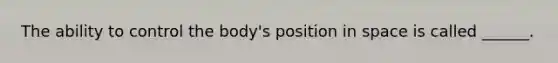 The ability to control the body's position in space is called ______.