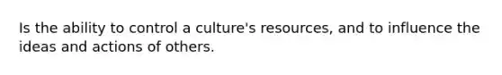 Is the ability to control a culture's resources, and to influence the ideas and actions of others.