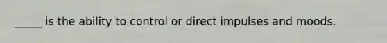 _____ is the ability to control or direct impulses and moods.