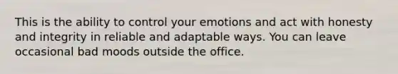 This is the ability to control your emotions and act with honesty and integrity in reliable and adaptable ways. You can leave occasional bad moods outside the office.