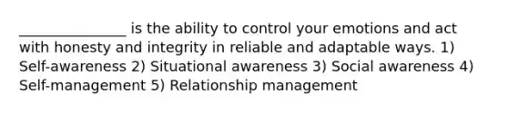 _______________ is the ability to control your emotions and act with honesty and integrity in reliable and adaptable ways. 1) Self-awareness 2) Situational awareness 3) Social awareness 4) Self-management 5) Relationship management