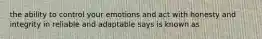 the ability to control your emotions and act with honesty and integrity in reliable and adaptable says is known as