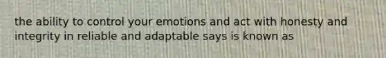 the ability to control your emotions and act with honesty and integrity in reliable and adaptable says is known as