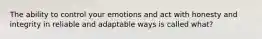 The ability to control your emotions and act with honesty and integrity in reliable and adaptable ways is called what?