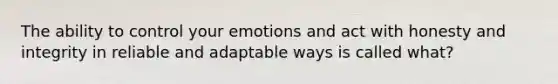 The ability to control your emotions and act with honesty and integrity in reliable and adaptable ways is called what?