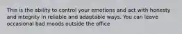 This is the ability to control your emotions and act with honesty and integrity in reliable and adaptable ways. You can leave occasional bad moods outside the office